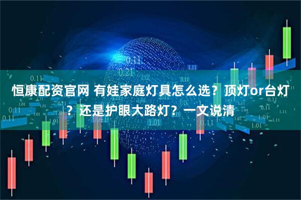 恒康配资官网 有娃家庭灯具怎么选？顶灯or台灯？还是护眼大路灯？一文说清