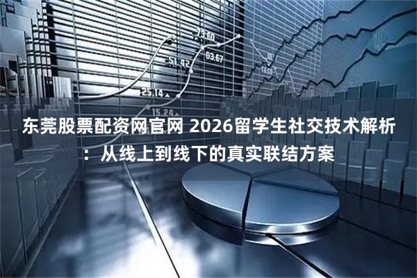东莞股票配资网官网 2026留学生社交技术解析：从线上到线下的真实联结方案