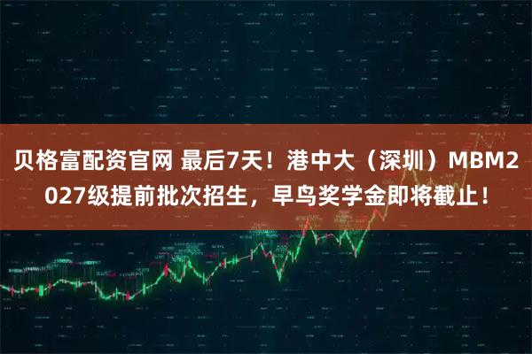 贝格富配资官网 最后7天！港中大（深圳）MBM2027级提前批次招生，早鸟奖学金即将截止！