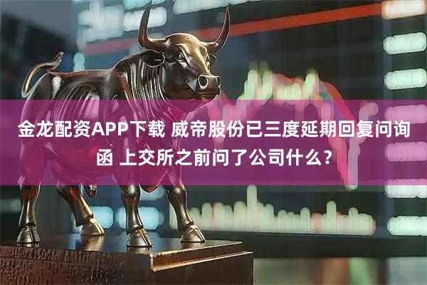 金龙配资APP下载 威帝股份已三度延期回复问询函 上交所之前问了公司什么？