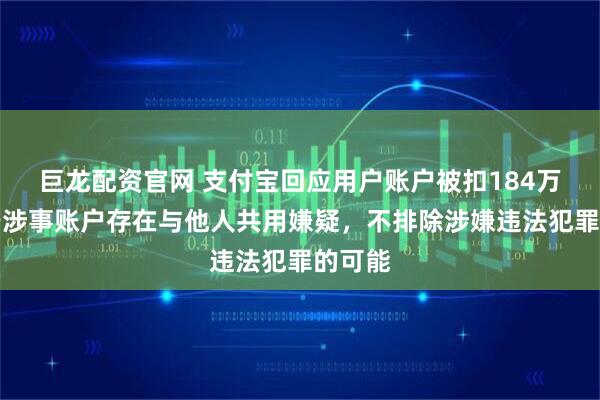 巨龙配资官网 支付宝回应用户账户被扣184万：由于涉事账户存在与他人共用嫌疑，不排除涉嫌违法犯罪的可能